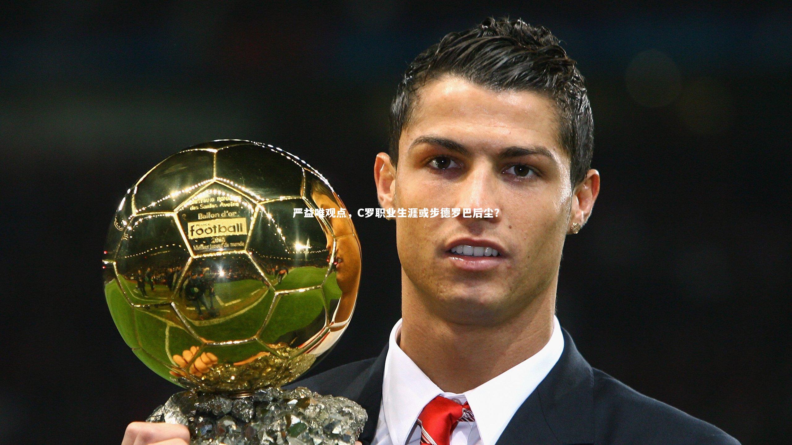 星空体育官网-严益唯观点，C罗职业生涯或步德罗巴后尘？