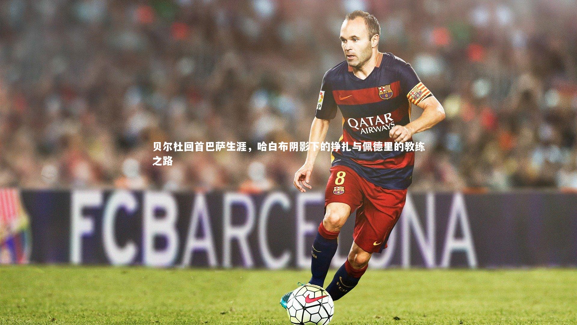 贝尔杜回首巴萨生涯,哈白布阴影下的挣扎与佩德里的教练之路