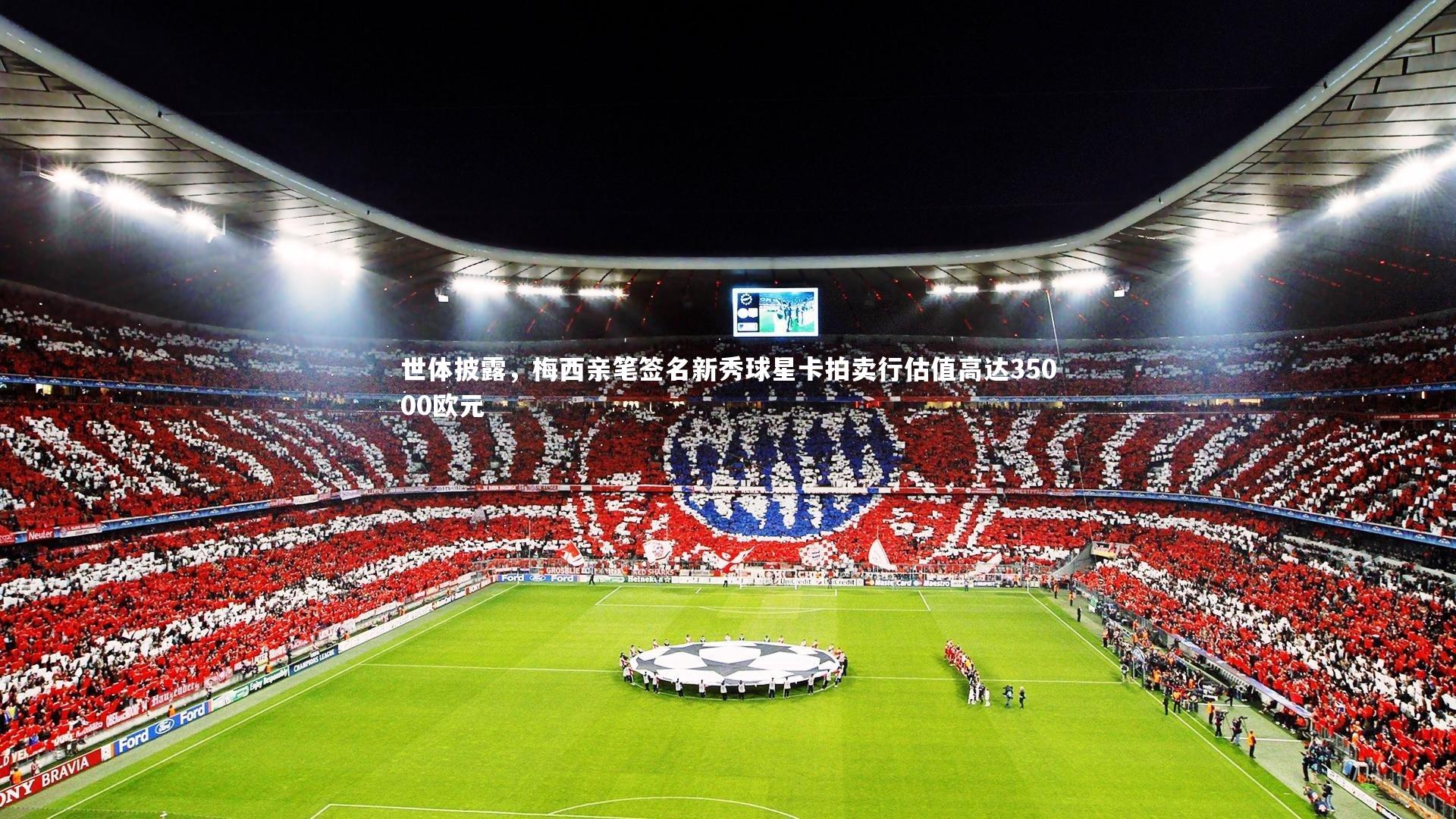 星空体育官网-世体披露，梅西亲笔签名新秀球星卡拍卖行估值高达35000欧元