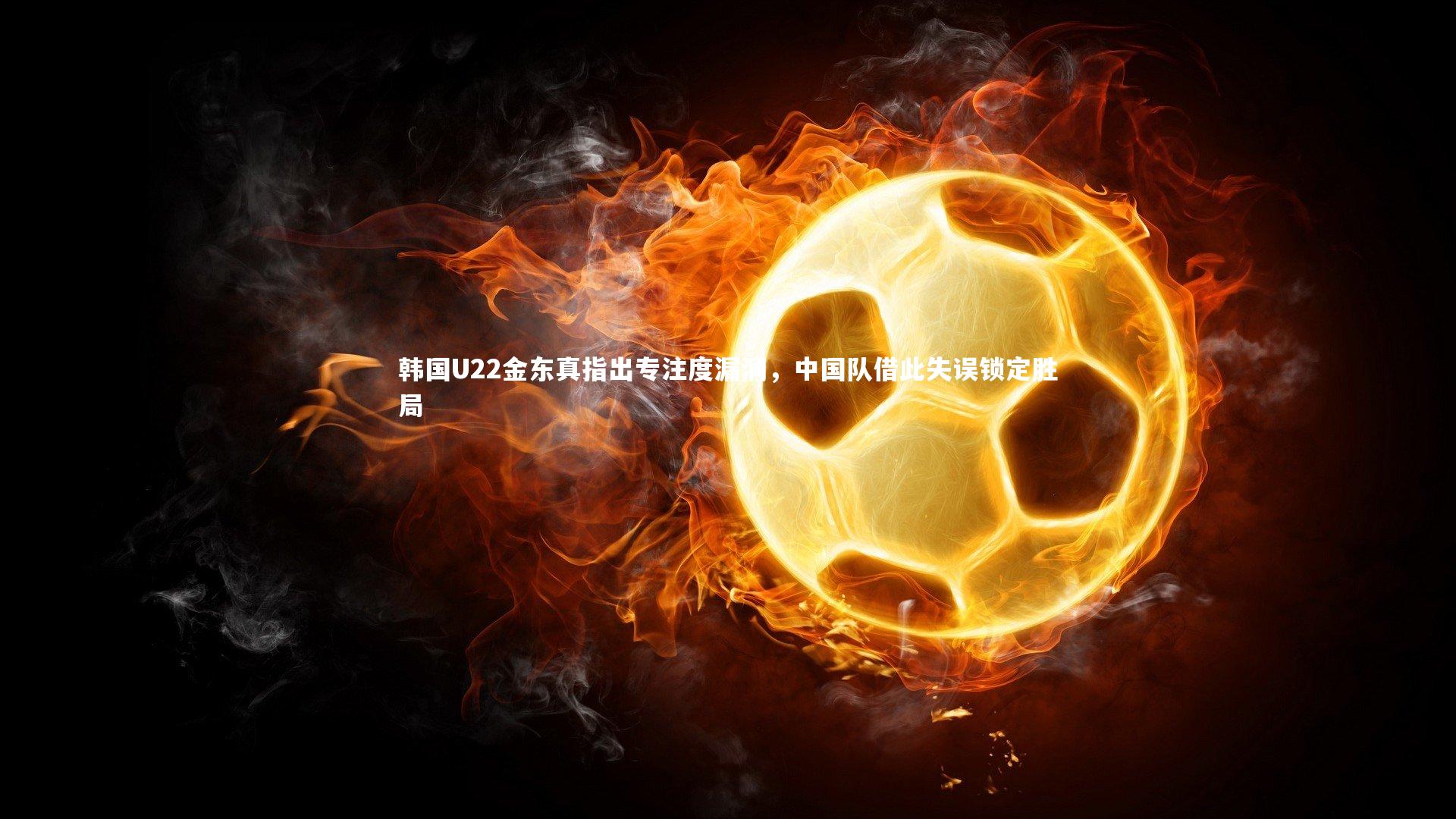 韩国U22金东真指出专注度漏洞，中国队借此失误锁定胜局