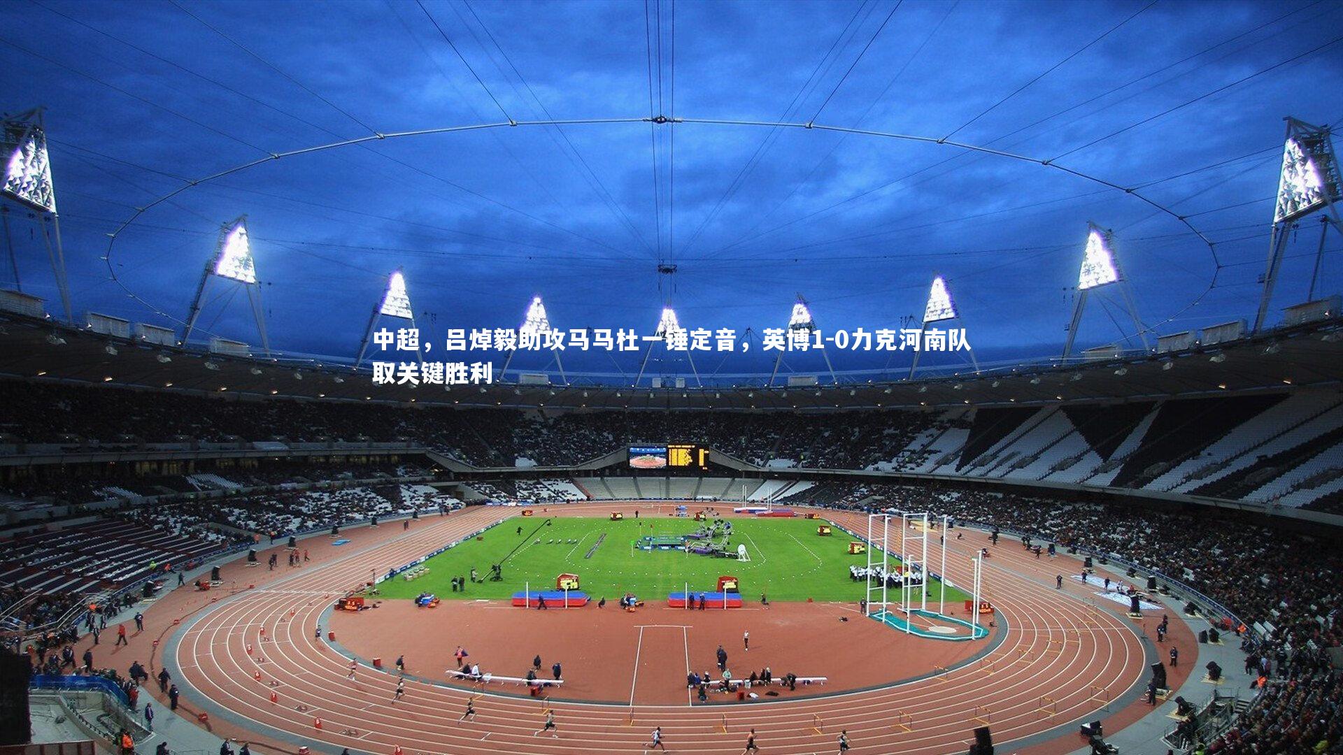 星空-中超，吕焯毅助攻马马杜一锤定音，英博1-0力克河南队取关键胜利