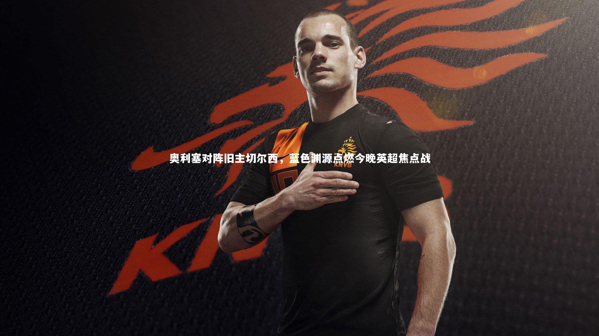星空体育_奥利塞对阵旧主切尔西，蓝色渊源点燃今晚英超焦点战