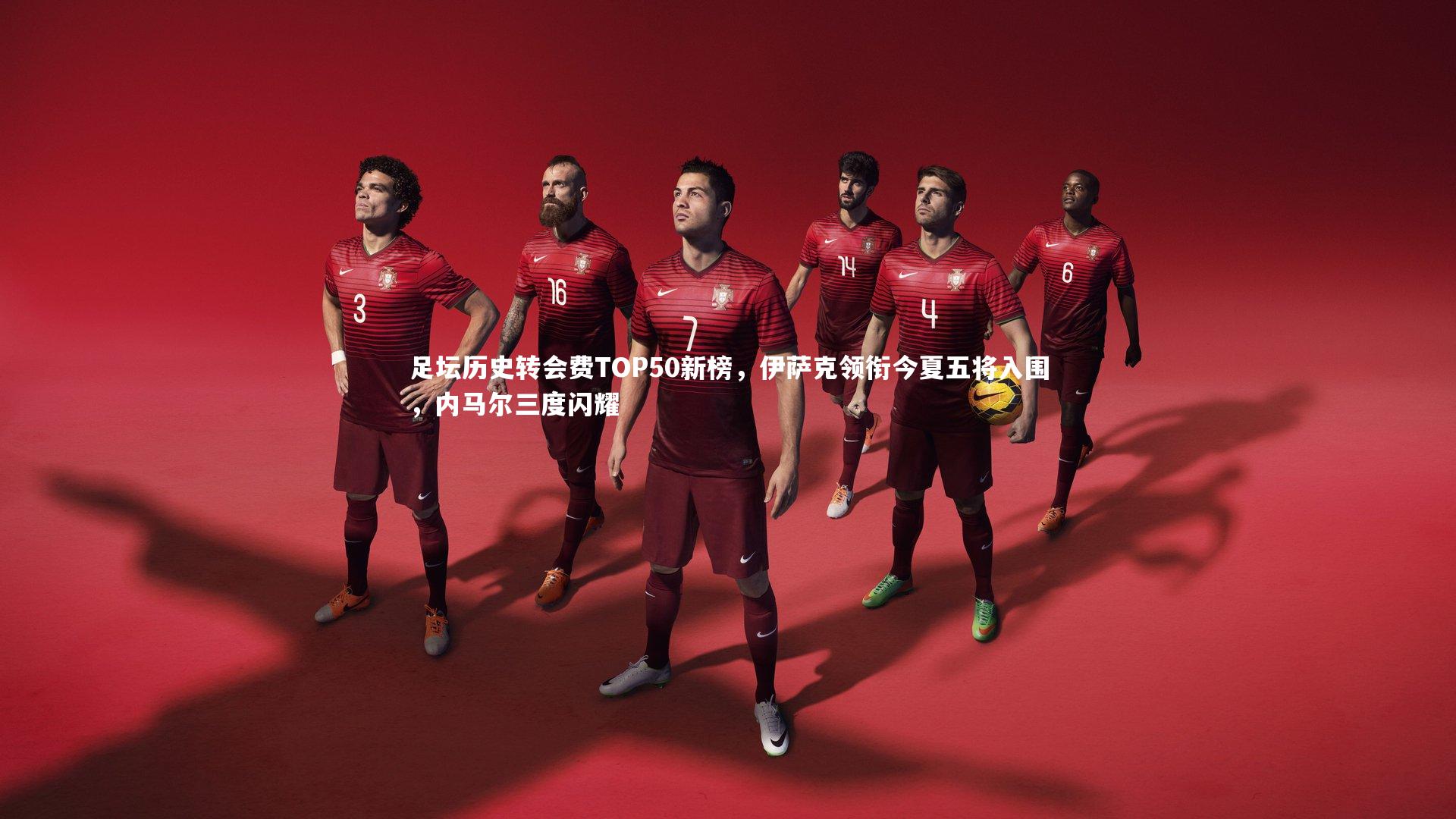 【星空体育】足坛历史转会费TOP50新榜，伊萨克领衔今夏五将入围，内马尔三度闪耀