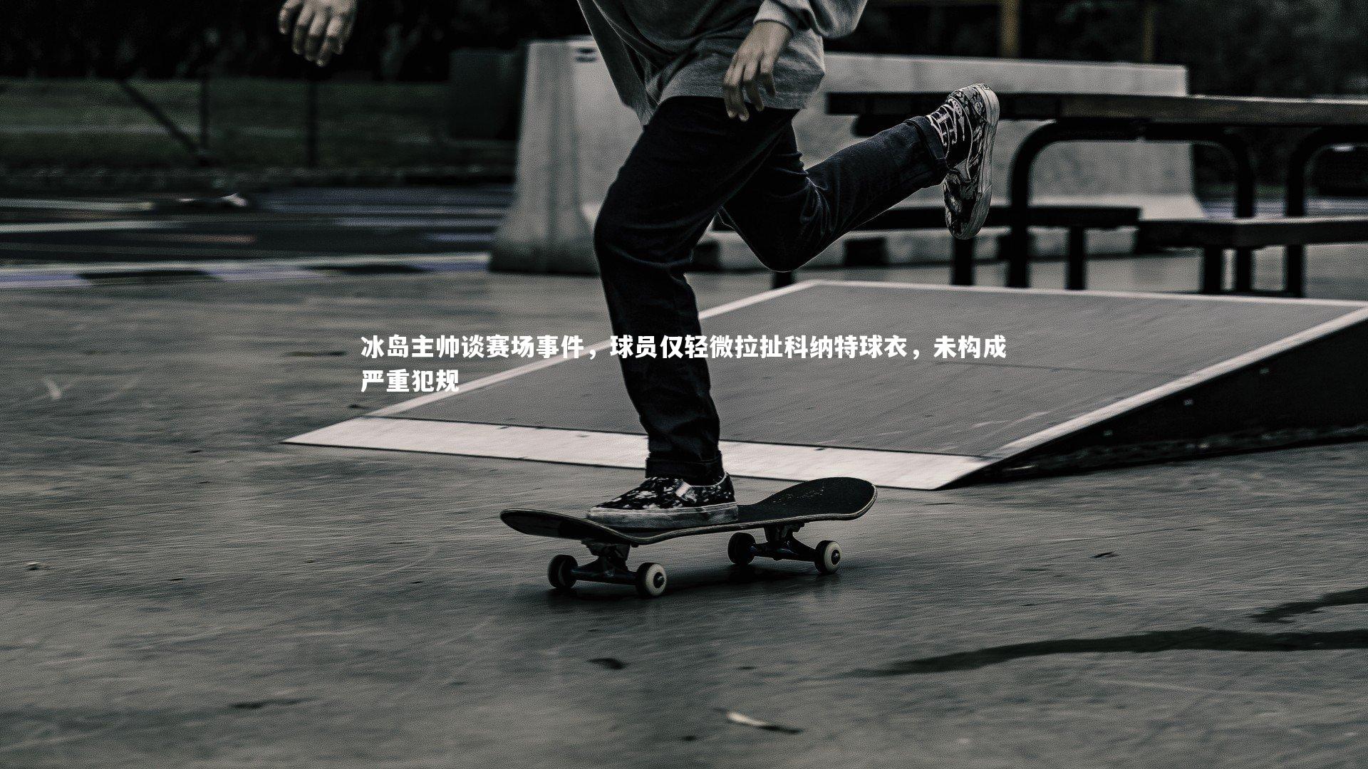 冰岛主帅谈赛场事件，球员仅轻微拉扯科纳特球衣，未构成严重犯规