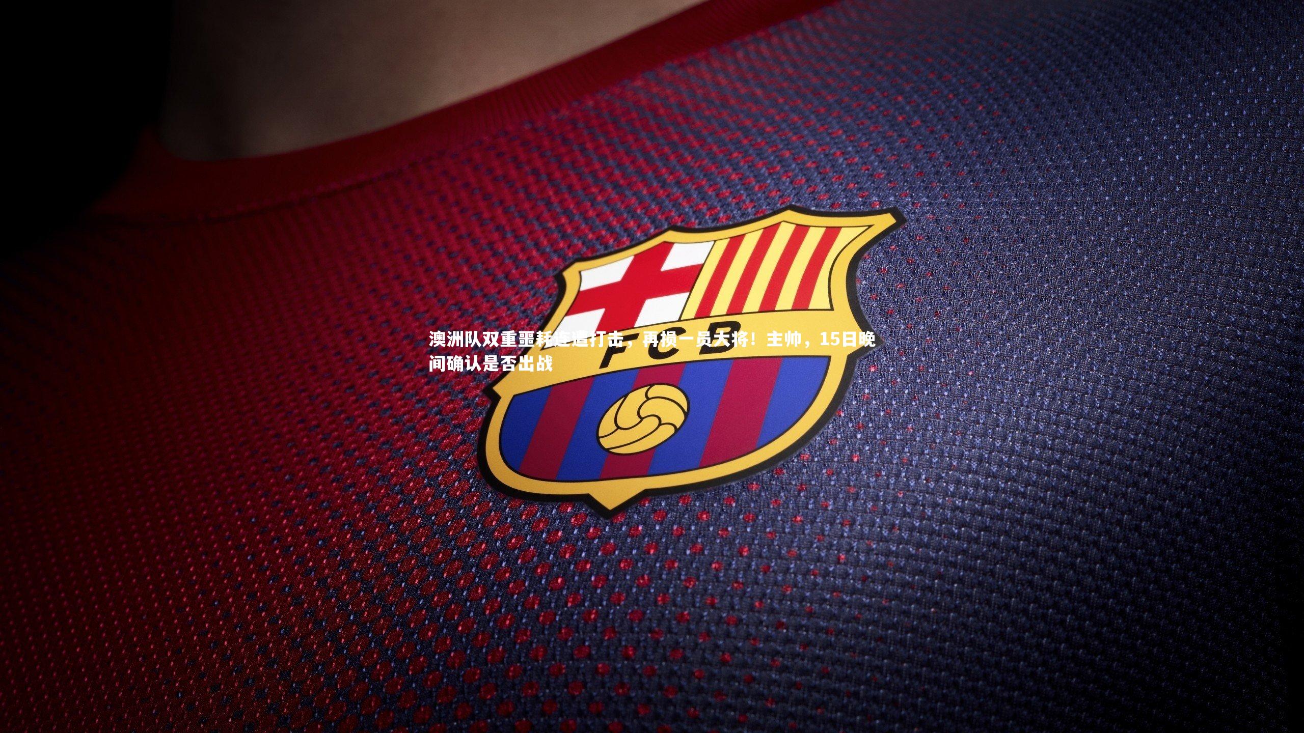 澳洲队双重噩耗连遭打击，再损一员大将！主帅，15日晚间确认是否出战